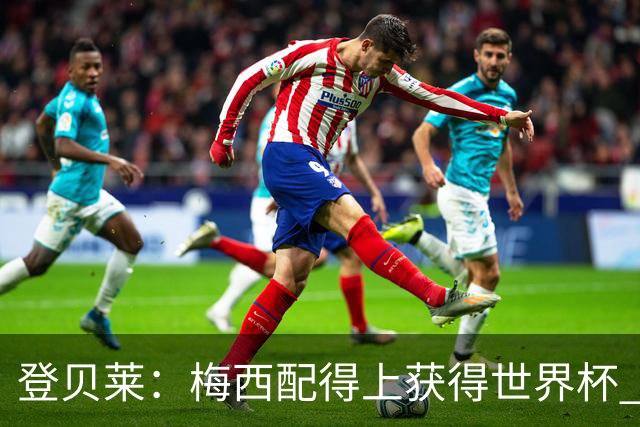 登贝莱：梅西配得上获得世界杯 但法国也要夺冠